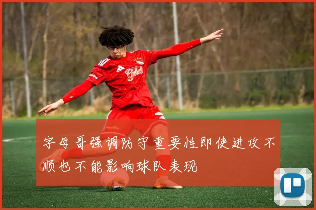 字母哥强调防守重要性即使进攻不顺也不能影响球队表现