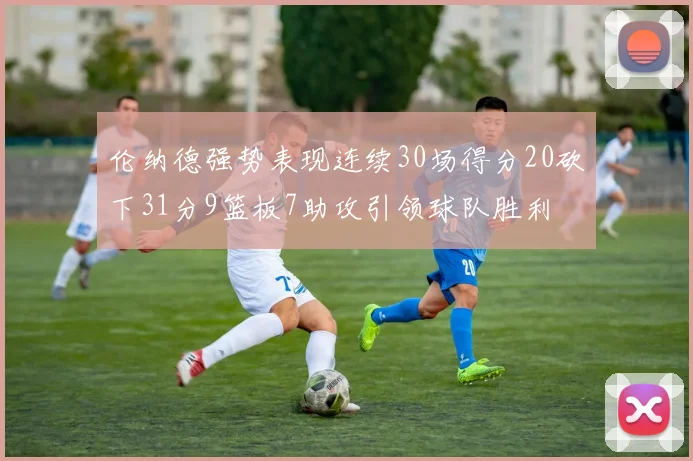 伦纳德强势表现连续30场得分20砍下31分9篮板7助攻引领球队胜利