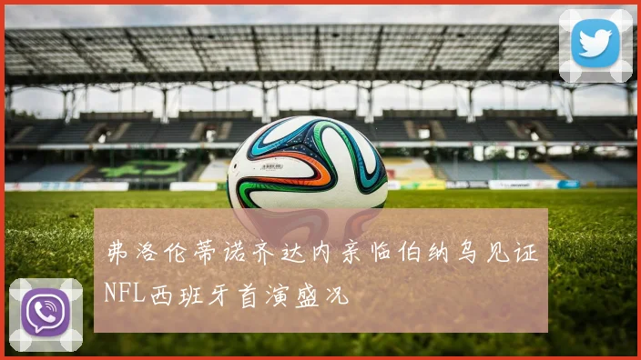 弗洛伦蒂诺齐达内亲临伯纳乌见证NFL西班牙首演盛况