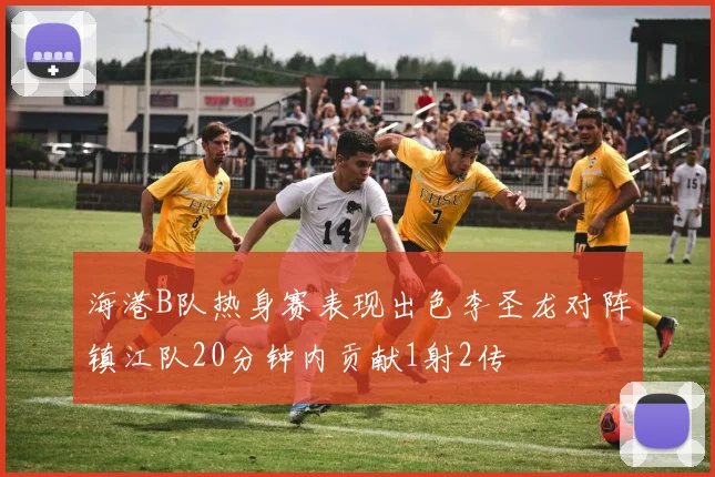 海港B队热身赛表现出色李圣龙对阵镇江队20分钟内贡献1射2传