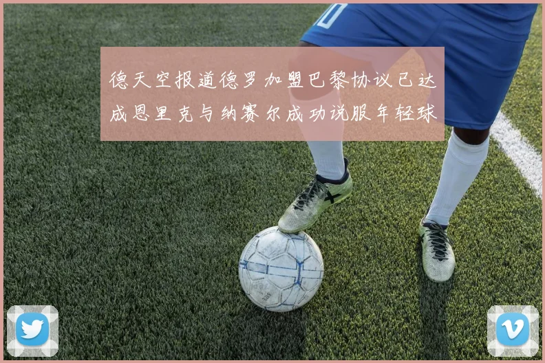 德天空报道德罗加盟巴黎协议已达成恩里克与纳赛尔成功说服年轻球员