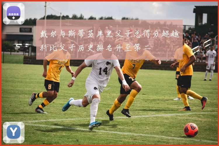 戴尔与斯蒂芬库里父子总得分超越科比父子历史排名升至第二